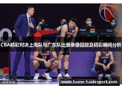 CBA精彩对决上海队与广东队比赛录像回放及精彩瞬间分析